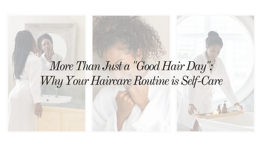 More Than Just a "Good Hair Day": Why Your Haircare Routine is Self-Care